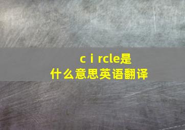 cⅰrcle是什么意思英语翻译