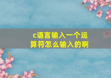 c语言输入一个运算符怎么输入的啊