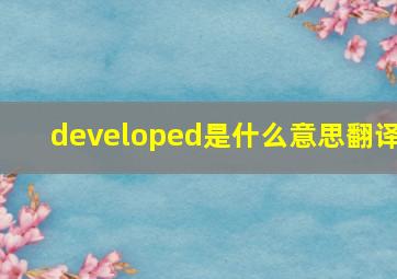 developed是什么意思翻译