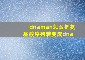 dnaman怎么把氨基酸序列转变成dna