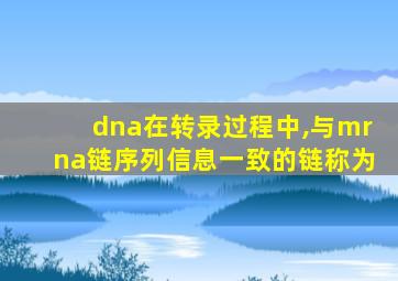 dna在转录过程中,与mrna链序列信息一致的链称为