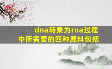 dna转录为rna过程中所需要的四种原料包括