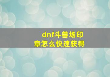 dnf斗兽场印章怎么快速获得