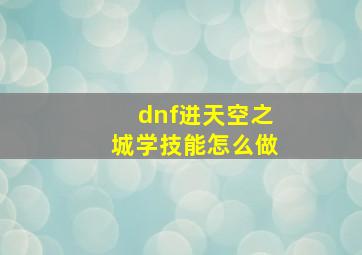 dnf进天空之城学技能怎么做