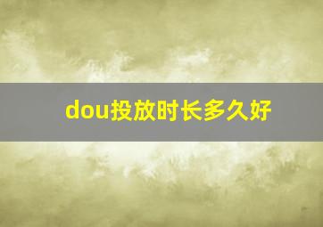 dou投放时长多久好