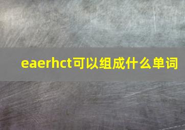 eaerhct可以组成什么单词