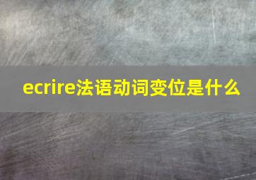 ecrire法语动词变位是什么