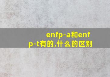 enfp-a和enfp-t有的,什么的区别