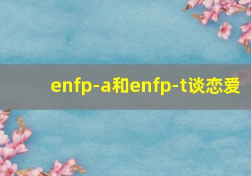 enfp-a和enfp-t谈恋爱