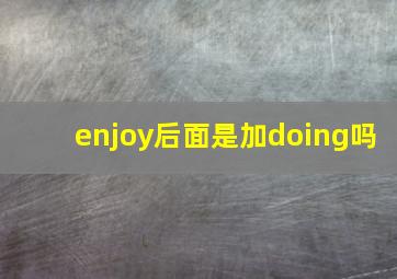 enjoy后面是加doing吗