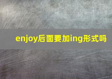 enjoy后面要加ing形式吗