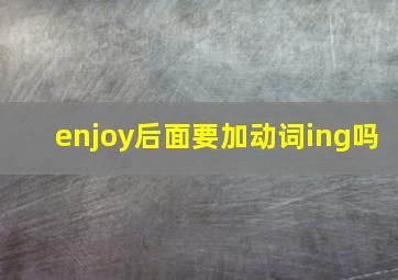 enjoy后面要加动词ing吗