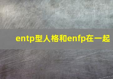 entp型人格和enfp在一起