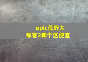 epic荒野大镖客2哪个区便宜