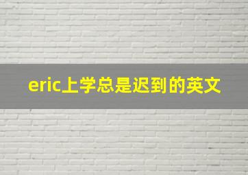 eric上学总是迟到的英文