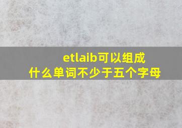 etlaib可以组成什么单词不少于五个字母