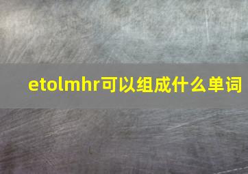 etolmhr可以组成什么单词