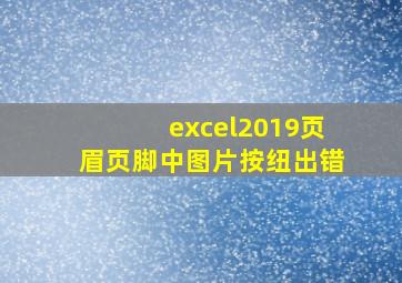 excel2019页眉页脚中图片按纽出错