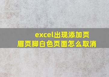 excel出现添加页眉页脚白色页面怎么取消