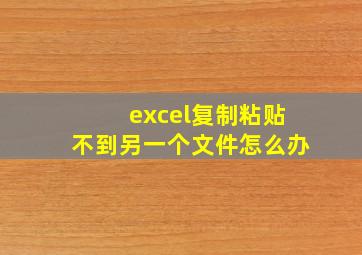 excel复制粘贴不到另一个文件怎么办