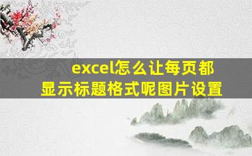 excel怎么让每页都显示标题格式呢图片设置