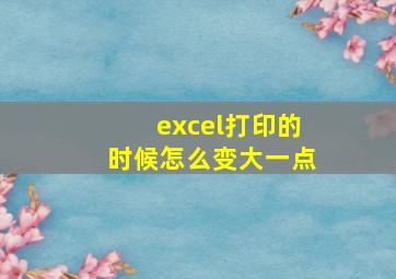 excel打印的时候怎么变大一点