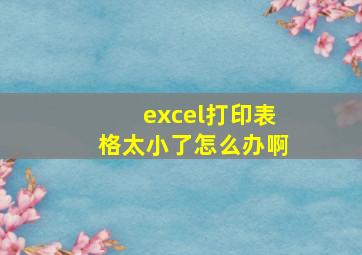 excel打印表格太小了怎么办啊