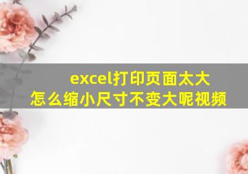 excel打印页面太大怎么缩小尺寸不变大呢视频