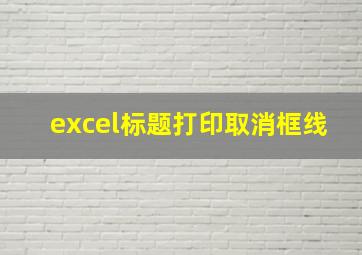 excel标题打印取消框线