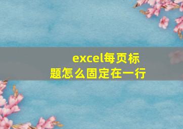 excel每页标题怎么固定在一行