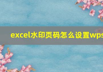 excel水印页码怎么设置wps