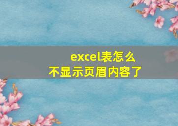 excel表怎么不显示页眉内容了