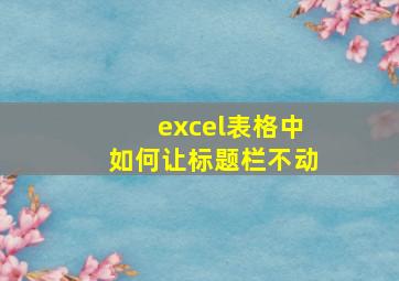 excel表格中如何让标题栏不动