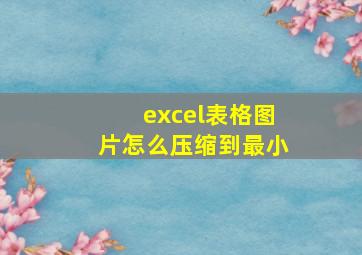 excel表格图片怎么压缩到最小