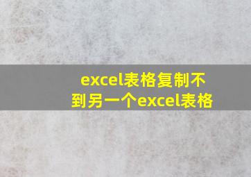 excel表格复制不到另一个excel表格