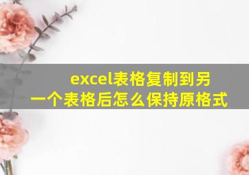 excel表格复制到另一个表格后怎么保持原格式