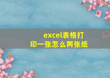 excel表格打印一张怎么两张纸