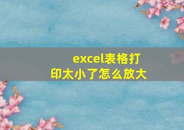 excel表格打印太小了怎么放大