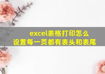 excel表格打印怎么设置每一页都有表头和表尾