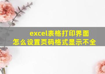 excel表格打印界面怎么设置页码格式显示不全