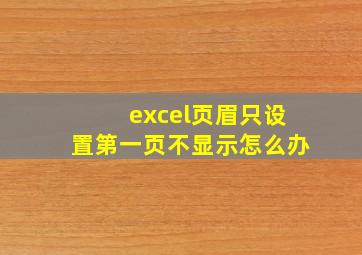 excel页眉只设置第一页不显示怎么办