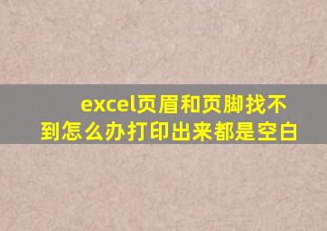 excel页眉和页脚找不到怎么办打印出来都是空白