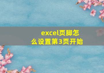 excel页脚怎么设置第3页开始