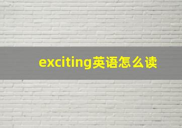 exciting英语怎么读