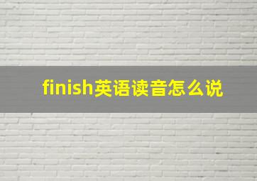 finish英语读音怎么说