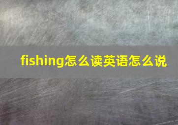 fishing怎么读英语怎么说