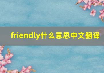 friendly什么意思中文翻译