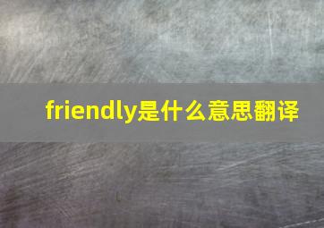 friendly是什么意思翻译