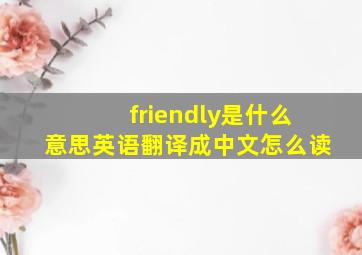 friendly是什么意思英语翻译成中文怎么读