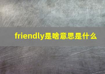 friendly是啥意思是什么